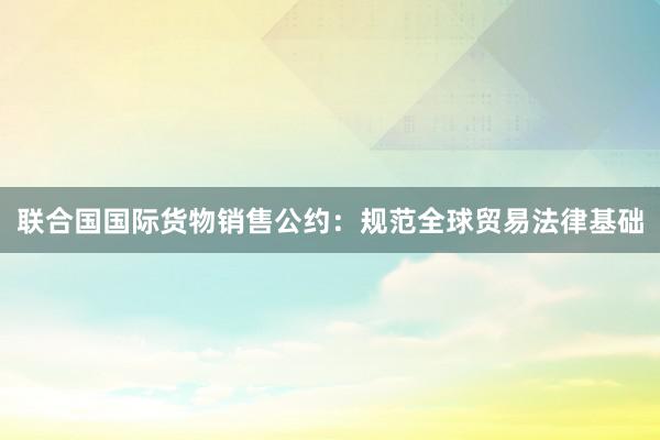 联合国国际货物销售公约：规范全球贸易法律基础